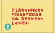 灵芝麦冬党参枸杞老母鸡汤(营养丰富的滋补鸡汤：灵芝麦冬党参枸杞老母鸡汤)