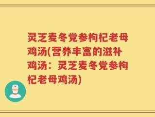 灵芝麦冬党参枸杞老母鸡汤(营养丰富的滋补鸡汤：灵芝麦冬党参枸杞老母鸡汤)