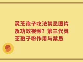 灵芝孢子吃法禁忌图片及功效视频？第三代灵芝孢子粉作用与禁忌