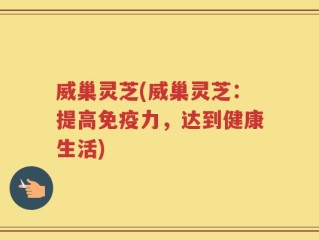 威巢灵芝(威巢灵芝：提高免疫力，达到健康生活)