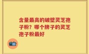 含量最高的破壁灵芝孢子粉？哪个牌子的灵芝孢子粉最好