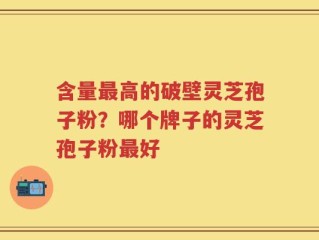 含量最高的破壁灵芝孢子粉？哪个牌子的灵芝孢子粉最好