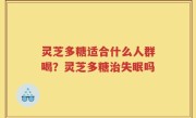 灵芝多糖适合什么人群喝？灵芝多糖治失眠吗