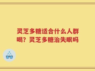 灵芝多糖适合什么人群喝？灵芝多糖治失眠吗