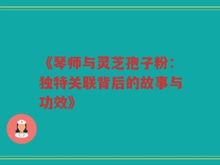 《琴师与灵芝孢子粉：独特关联背后的故事与功效》