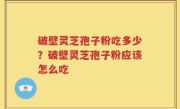 破壁灵芝孢子粉吃多少？破壁灵芝孢子粉应该怎么吃