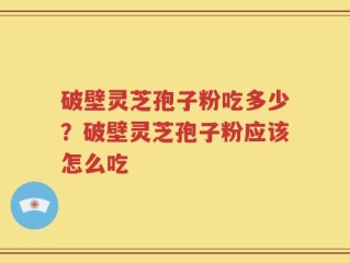 破壁灵芝孢子粉吃多少？破壁灵芝孢子粉应该怎么吃