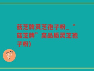 菇芝牌灵芝孢子粉_“菇芝牌”高品质灵芝孢子粉)