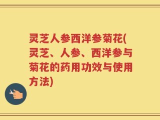 灵芝人参西洋参菊花(灵芝、人参、西洋参与菊花的药用功效与使用方法)