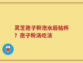 灵芝孢子粉泡水后粘杯？孢子粉汤吃法