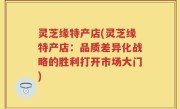 灵芝缘特产店(灵芝缘特产店：品质差异化战略的胜利打开市场大门)