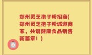 郑州灵芝孢子粉招商(郑州灵芝孢子粉诚邀商家，共谱健康食品销售新篇章！)