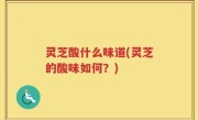 灵芝酸什么味道(灵芝的酸味如何？)
