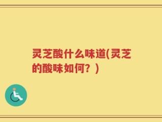 灵芝酸什么味道(灵芝的酸味如何？)