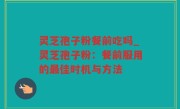 灵芝孢子粉餐前吃吗_灵芝孢子粉：餐前服用的最佳时机与方法