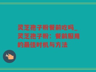 灵芝孢子粉餐前吃吗_灵芝孢子粉：餐前服用的最佳时机与方法