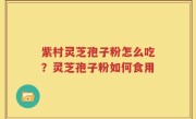 紫村灵芝孢子粉怎么吃？灵芝孢子粉如何食用