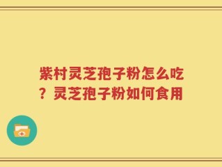 紫村灵芝孢子粉怎么吃？灵芝孢子粉如何食用