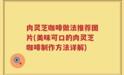 肉灵芝咖啡做法推荐图片(美味可口的肉灵芝咖啡制作方法详解)