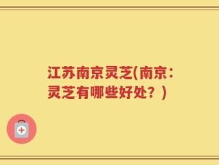 江苏南京灵芝(南京：灵芝有哪些好处？)