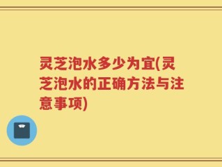 灵芝泡水多少为宜(灵芝泡水的正确方法与注意事项)