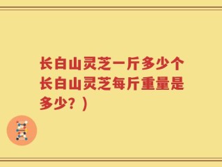 长白山灵芝一斤多少个长白山灵芝每斤重量是多少？)