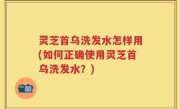 灵芝首乌洗发水怎样用(如何正确使用灵芝首乌洗发水？)