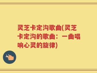 灵芝卡定沟歌曲(灵芝卡定沟的歌曲：一曲唱响心灵的旋律)