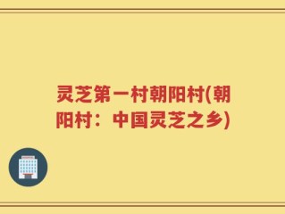 灵芝第一村朝阳村(朝阳村：中国灵芝之乡)