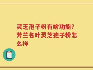 灵芝孢子粉有啥功能？芳兰名叶灵芝孢子粉怎么样