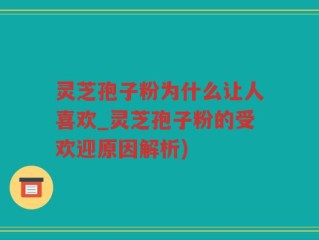 灵芝孢子粉为什么让人喜欢_灵芝孢子粉的受欢迎原因解析)