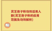 灵芝孢子粉功效适用人群(灵芝孢子粉的应用范围及功效解析)