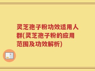 灵芝孢子粉功效适用人群(灵芝孢子粉的应用范围及功效解析)