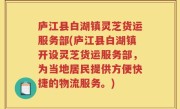 庐江县白湖镇灵芝货运服务部(庐江县白湖镇开设灵芝货运服务部，为当地居民提供方便快捷的物流服务。)