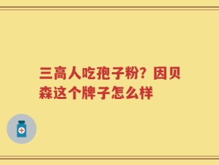 三高人吃孢子粉？因贝森这个牌子怎么样