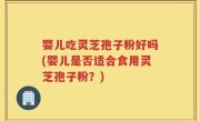 婴儿吃灵芝孢子粉好吗(婴儿是否适合食用灵芝孢子粉？)