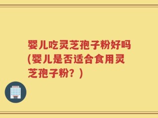 婴儿吃灵芝孢子粉好吗(婴儿是否适合食用灵芝孢子粉？)