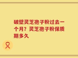 破壁灵芝孢子粉过去一个月？灵芝孢子粉保质期多久