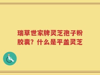 瑞草世家牌灵芝孢子粉胶囊？什么是平盖灵芝