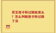 灵芝孢子粉过期能用么？怎么判断孢子粉过期了没
