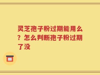 灵芝孢子粉过期能用么？怎么判断孢子粉过期了没