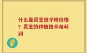 什么是灵芝孢子粉价格？灵芝的种植技术和利润