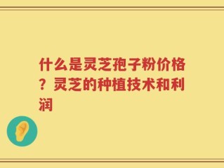 什么是灵芝孢子粉价格？灵芝的种植技术和利润