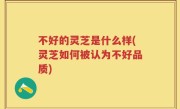不好的灵芝是什么样(灵芝如何被认为不好品质)