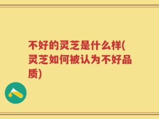 不好的灵芝是什么样(灵芝如何被认为不好品质)