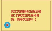 灵芝天麻排骨汤做法视频(学做灵芝天麻排骨汤，简单又营养！)