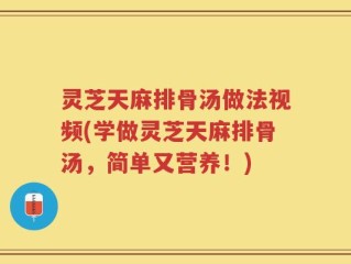 灵芝天麻排骨汤做法视频(学做灵芝天麻排骨汤，简单又营养！)