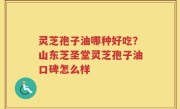 灵芝孢子油哪种好吃？山东芝圣堂灵芝孢子油口碑怎么样