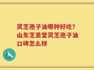 灵芝孢子油哪种好吃？山东芝圣堂灵芝孢子油口碑怎么样