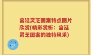宫廷灵芝图案特点图片欣赏(精彩赏析：宫廷灵芝图案的独特风采)
